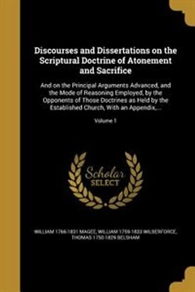 Discourses and Dissertations on the Scriptural Doctrine of Atonement and Sacrifice: And on the Principal Arguments Advanced, and the Mode of Reasoning Employed, by the Opponents of Th