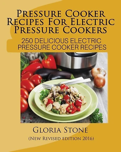 Pressure Cooker Recipes For Electric Pressure Cookers: 250 Delicious Electric Pressure Cooker Recipes