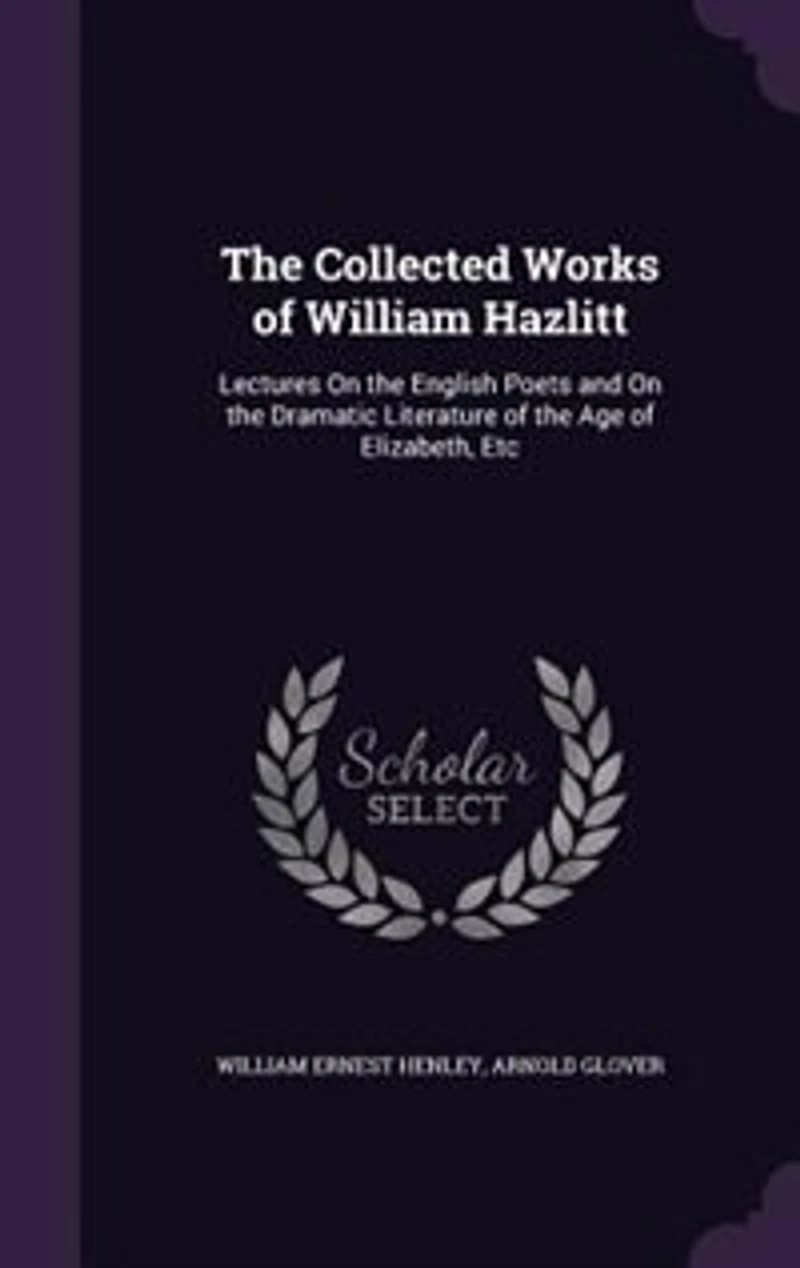 the Collected Works of William Hazlitt: Lectures On English Poets and Dramatic Literature Age Elizabeth, Etc