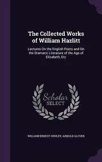 the Collected Works of William Hazlitt: Lectures On English Poets and Dramatic Literature Age Elizabeth, Etc
