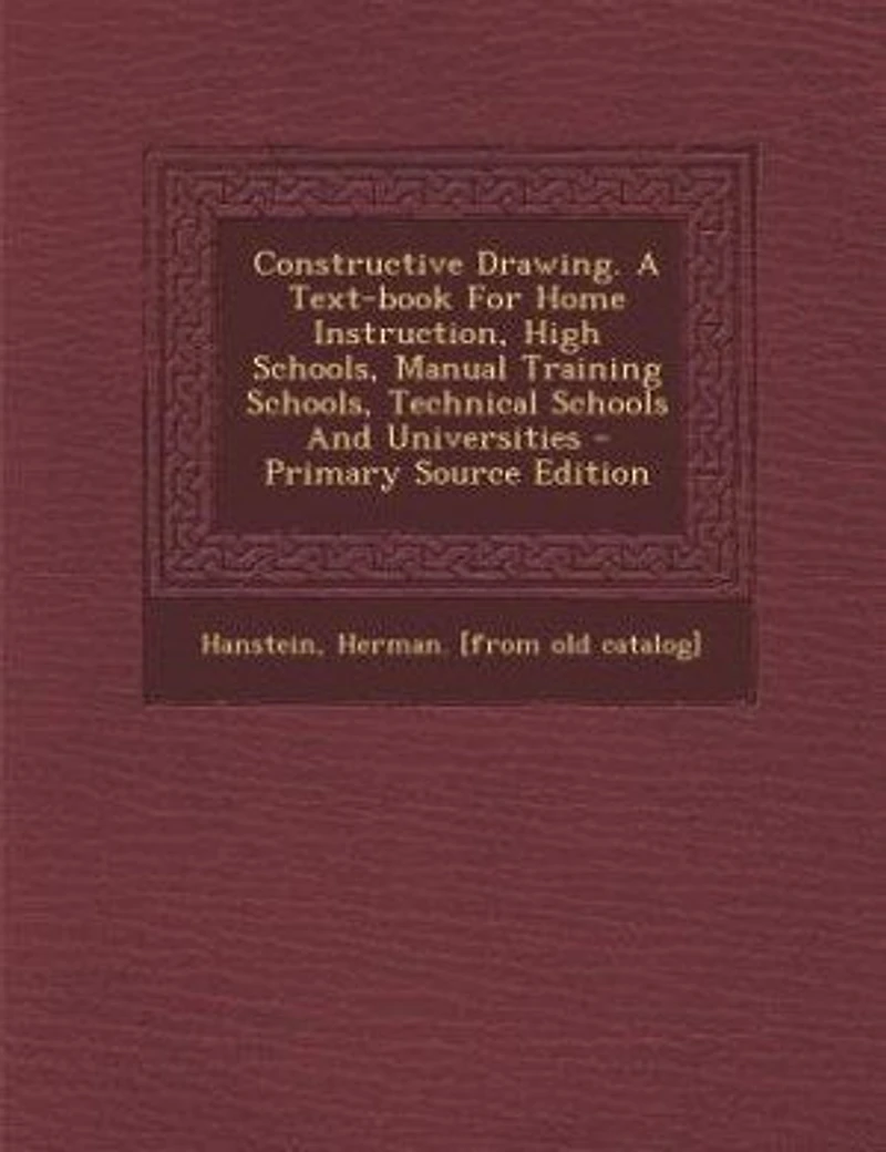 Constructive Drawing: A Text-Book for Home Instruction, High Schools, Manual Training Technical Schools and Univ