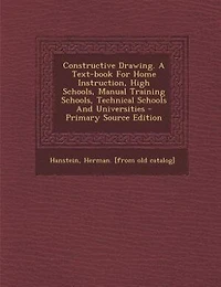 Constructive Drawing: A Text-Book for Home Instruction, High Schools, Manual Training Technical Schools and Univ