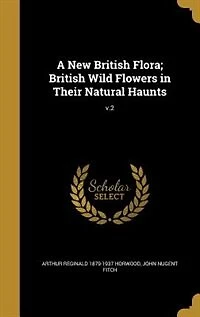 A New British Flora; Wild Flowers Their Natural Haunts; v.2