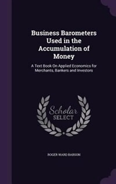 Business Barometers Used the Accumulation of Money: A Text Book On Applied Economics for Merchants, Bankers and Investors