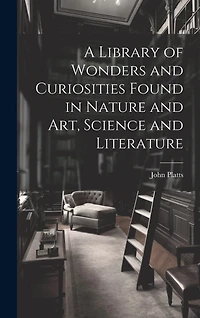 A Library of Wonders and Curiosities Found in Nature and Art
