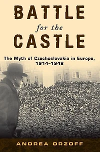 Battle for The Castle: Myth of Czechoslovakia Europe, 1914-1948