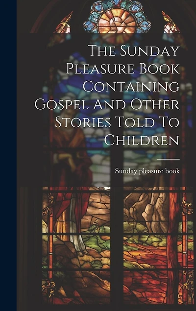 The Sunday Pleasure Book Containing Gospel And Other Stories Told To Children