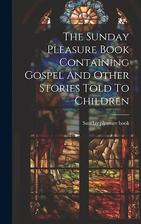 The Sunday Pleasure Book Containing Gospel And Other Stories Told To Children