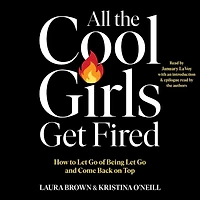 All the Cool Girls Get Fired: How to Let Go of Being Let Go and Come Back on Top