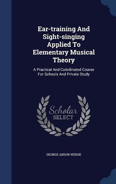 Ear-training And Sight-singing Applied To Elementary Musical Theory: A Practical And Coördinated Course For Schools And Private Study