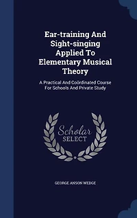 Ear-training And Sight-singing Applied To Elementary Musical Theory: A Practical And Coördinated Course For Schools And Private Study