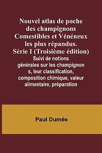 Nouvel atlas de poche des champignons Comestibles et Vénéneux les plus répandus. Série I (Troisième édition); Suivi de notions générales sur les champignons, leur classification, composition chimique, valeur alimentaire, préparation