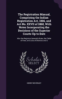 the Registration Manual: Comprising Indian Act, 1866, and Act No. XXVII of 1868; With Notes Incorporating t