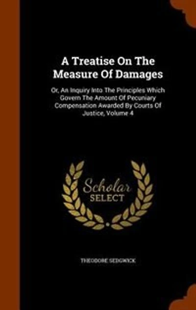 A Treatise on the Measure of Damages, or, An Inquiry Into Principles Which Govern Amount Pecuniary Compensation Awarded by Courts Justice Volume 4