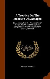 A Treatise on the Measure of Damages, or, An Inquiry Into Principles Which Govern Amount Pecuniary Compensation Awarded by Courts Justice Volume 4
