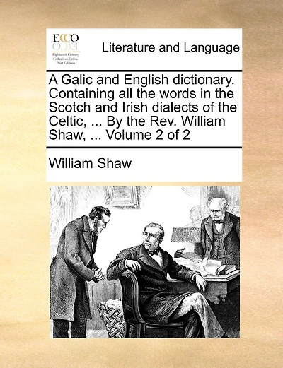 A Galic and English Dictionary. Containing All the Words in the Scotch and Irish Dialects of the Celtic, ... by the REV. William Shaw