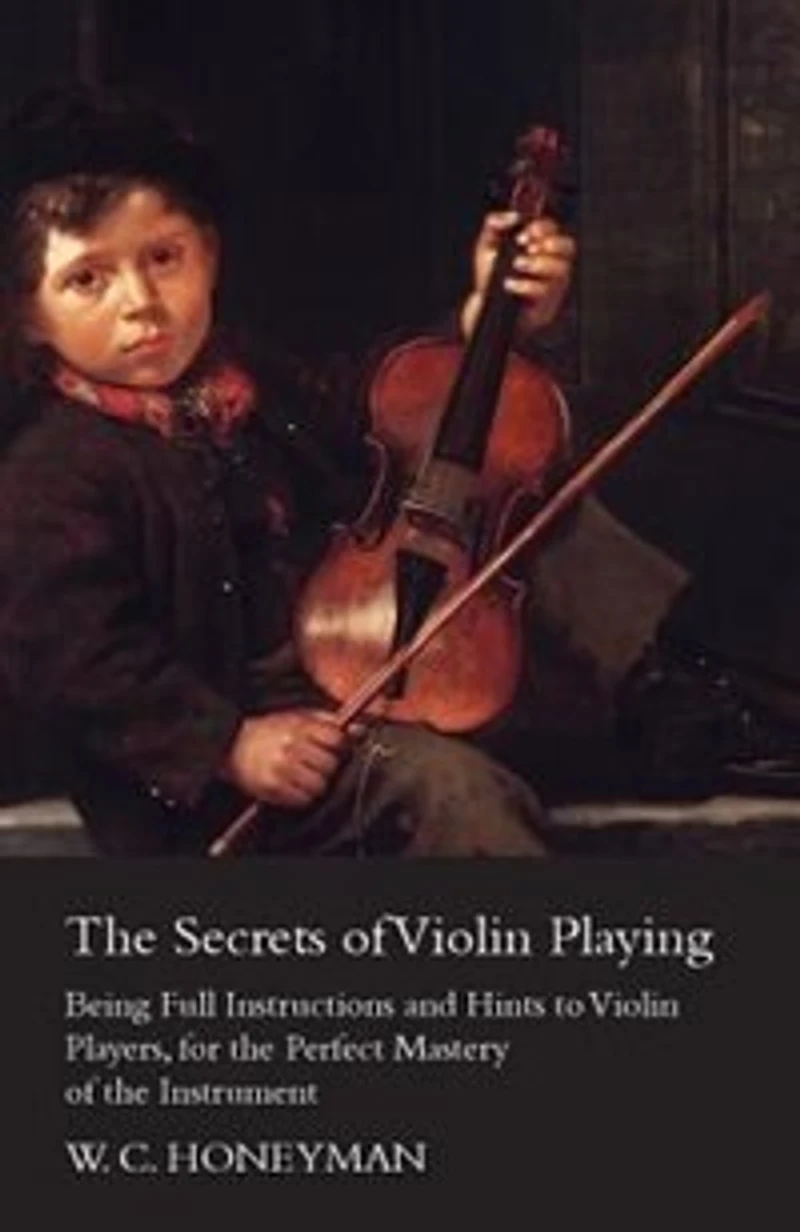 the Secrets of Violin Playing - Being Full Instructions and Hints to Players, for Perfect Mastery Instrument