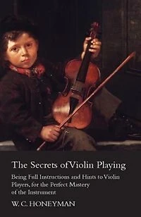 the Secrets of Violin Playing - Being Full Instructions and Hints to Players, for Perfect Mastery Instrument