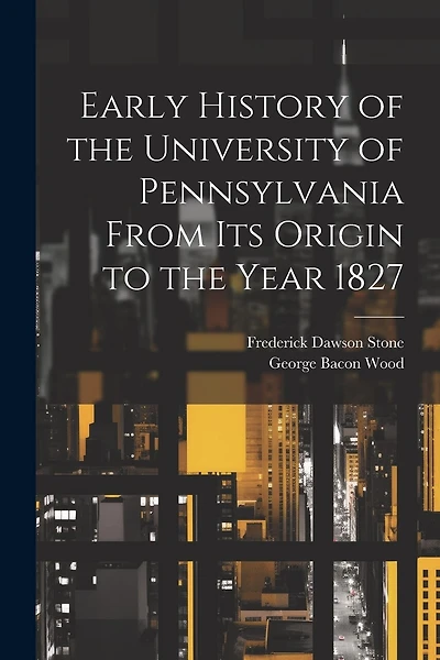 Early History of the University of Pennsylvania From Its Origin to the Year 1827