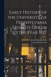 Early History of the University of Pennsylvania From Its Origin to the Year 1827