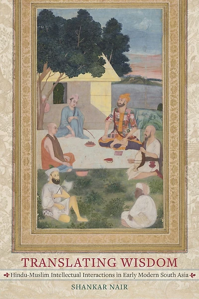 Translating Wisdom: Hindu-muslim Intellectual Interactions In Early Modern South Asia
