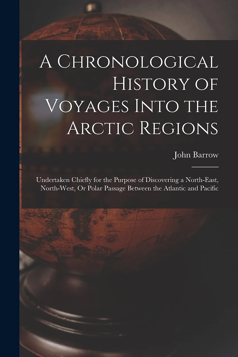 A Chronological History of Voyages Into the Arctic Regions: Undertaken Chiefly for the Purpose of Discovering a North-East, North-West, Or Polar Passage Between the Atlantic and Pacific