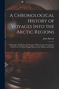 A Chronological History of Voyages Into the Arctic Regions: Undertaken Chiefly for the Purpose of Discovering a North-East, North-West, Or Polar Passage Between the Atlantic and Pacific