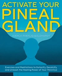 Activate Your Pineal Gland: Exercises And Meditations To Detoxify, Decalcify, Unleash The Healing Power Of Third Eye