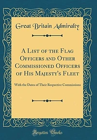 A List of the Flag Officers and Other Commissioned His Majesty's Fleet: With Dates Their Respective Commissions (Classic Reprint)