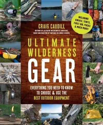 Ultimate Wilderness Gear: Everything You Need To Know To Choose And Use The Best Outdoor Equipment