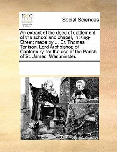 An Extract Of The Deed Of Settlement Of The School And Chapel, In King-street; Made By ... Dr. Thomas Tenison, Lord Archbishop Of Canterbury, For The Use Of The Parish Of St. James, Westminster.