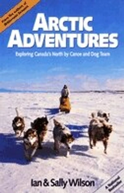 Arctic Adventures: Exploring Canada's North By Canoe And Dog Team