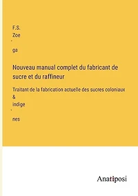 Nouveau manual complet du fabricant de sucre et du raffineur: Traitant de la fabrication actuelle des sucres coloniaux & indigènes
