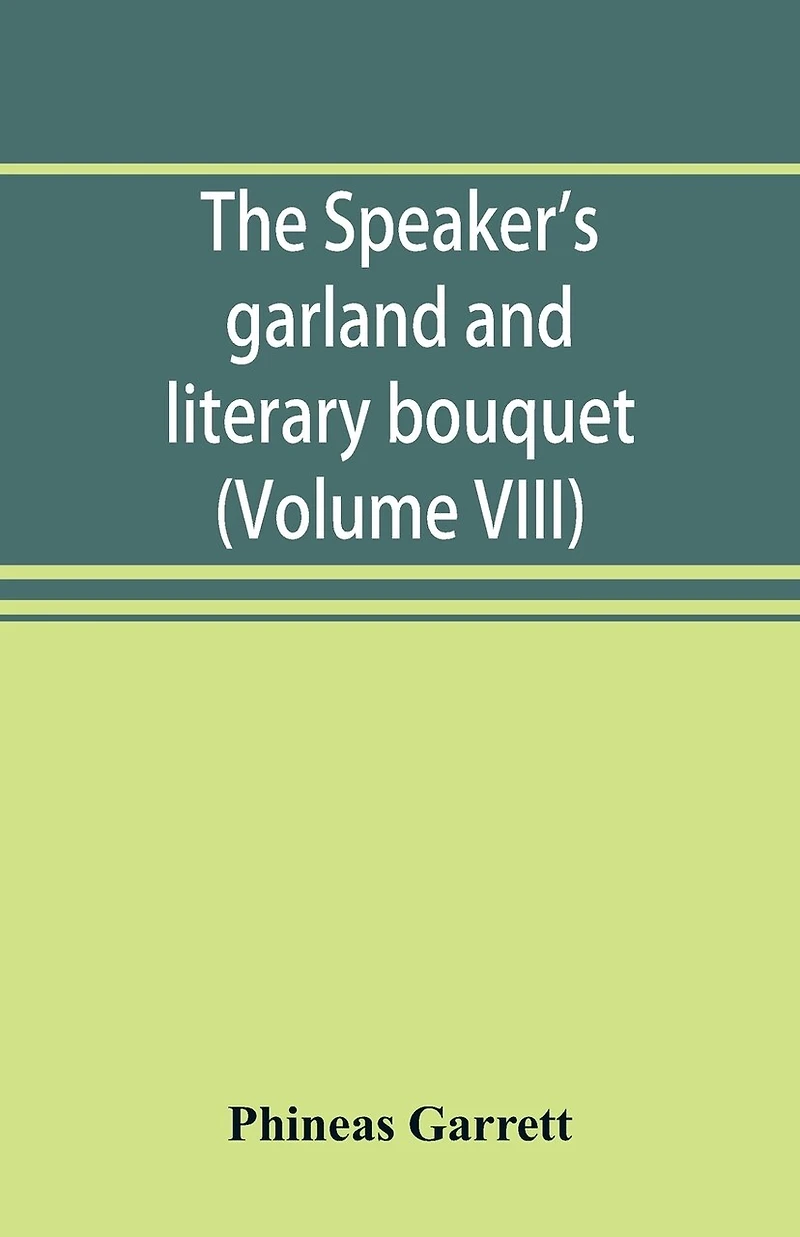 The speaker's garland and literary bouquet. (Volume VIII): Combining 100 choice selections, nos. 1-40. Embracing new and standard productions of oratory, sentiment, eloquence, pathos, wit, humor and amateur plays