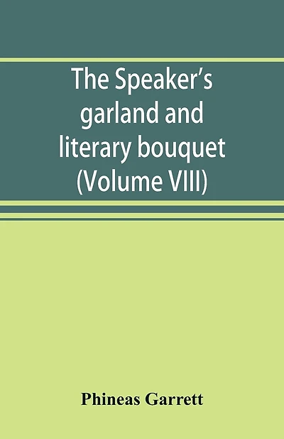 The speaker's garland and literary bouquet. (Volume VIII): Combining 100 choice selections, nos. 1-40. Embracing new and standard productions of oratory, sentiment, eloquence, pathos, wit, humor and amateur plays