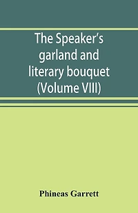 The speaker's garland and literary bouquet. (Volume VIII): Combining 100 choice selections, nos. 1-40. Embracing new and standard productions of oratory, sentiment, eloquence, pathos, wit, humor and amateur plays