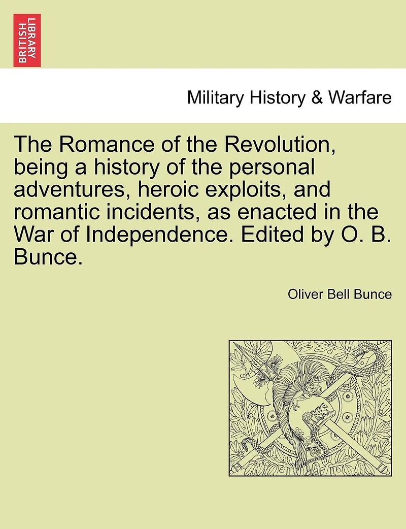 The Romance Of The Revolution, Being A History Of The Personal Adventures, Heroic Exploits, And Romantic Incidents, As Enacted In The War Of Independence. Edited By O. B. Bunce.