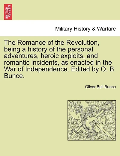 The Romance Of The Revolution, Being A History Of The Personal Adventures, Heroic Exploits, And Romantic Incidents, As Enacted In The War Of Independence. Edited By O. B. Bunce.