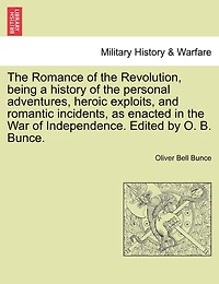 The Romance Of The Revolution, Being A History Of The Personal Adventures, Heroic Exploits, And Romantic Incidents, As Enacted In The War Of Independence. Edited By O. B. Bunce.