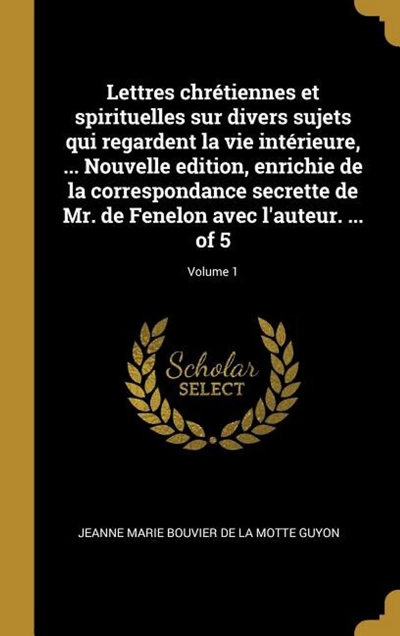 Lettres chrétiennes et spirituelles sur divers sujets qui regardent la vie intérieure, ... Nouvelle edition, enrichie de correspondance secrette Mr. Fenelon avec l'auteur. of 5; Volume 1