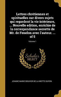 Lettres chrétiennes et spirituelles sur divers sujets qui regardent la vie intérieure, ... Nouvelle edition, enrichie de correspondance secrette Mr. Fenelon avec l'auteur. of 5; Volume 1