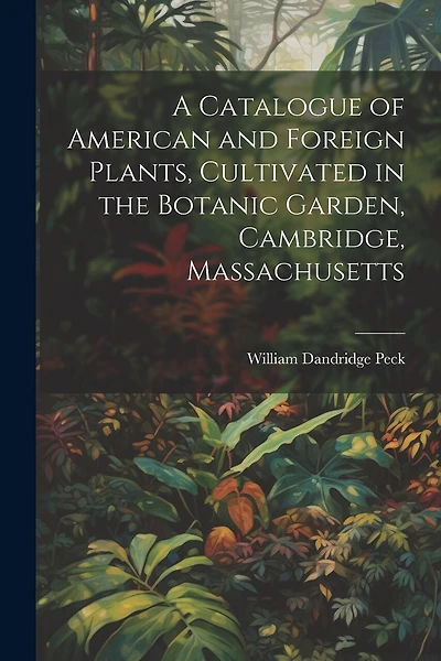 A Catalogue of American and Foreign Plants, Cultivated in the Botanic Garden, Cambridge, Massachusetts