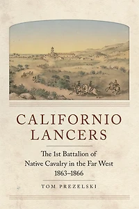Californio Lancers: The 1st Battalion Of Native Cavalry Far West, 1863-1866