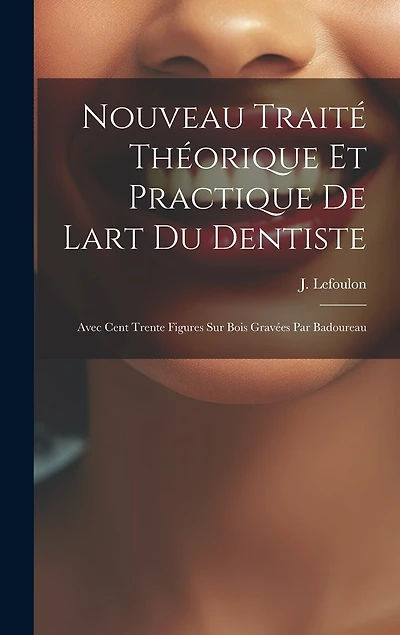 Nouveau Traité Théorique Et Practique De Lart Du Dentiste: Avec Cent Trente Figures Sur Bois Gravées Par Badoureau