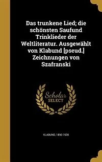 Das trunkene Lied; die schönsten Saufund Trinklieder der Weltliteratur. Ausgewählt von Klabund [pseud.] Zeichnungen von Szafranski