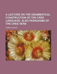 A Lecture On the Grammatical Construction of Cree Language. Also Paradigms Verb