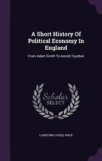 A Short History Of Political Economy In England: From Adam Smith To Arnold Toynbee