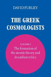 the Greek Cosmologists: Volume 1, Formation of Atomic Theory and its Earliest Critics