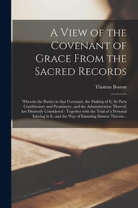 A View of the Covenant of Grace From the Sacred Records: Wherein the Parties in That Covenant, the Making of It, Its Parts Conditionary and Promissory, and the Administration Thereof, Are Distinctly Considered: Together With the Trial of a Personal...