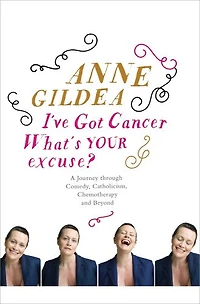 I've Got Cancer, What's Your Excuse?: A Journey Through Comedy, Catholicism, Chemotherapy And Beyond